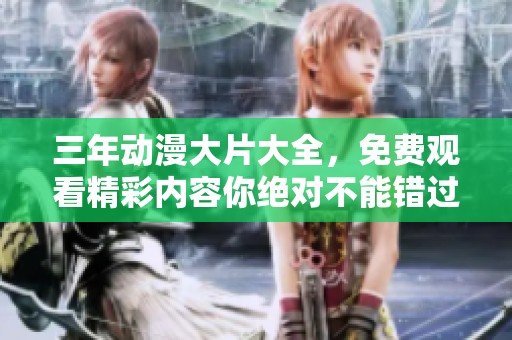 三年动漫大片大全，免费观看精彩内容你绝对不能错过！