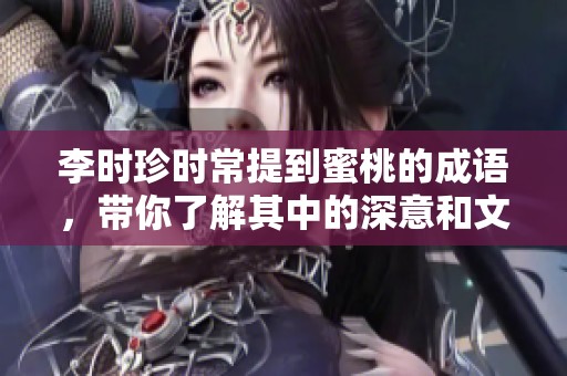 李时珍时常提到蜜桃的成语，带你了解其中的深意和文化背景