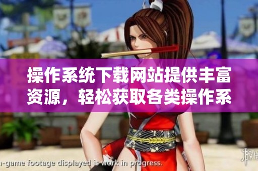 操作系统下载网站提供丰富资源，轻松获取各类操作系统的下载链接
