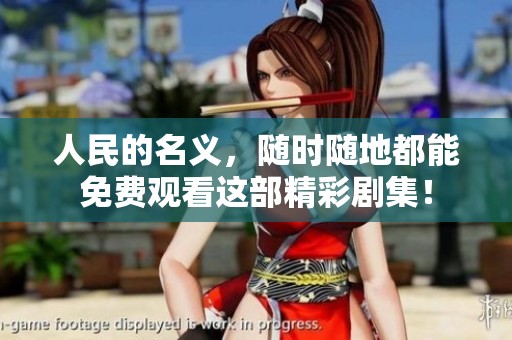 人民的名义，随时随地都能免费观看这部精彩剧集！