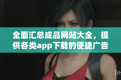 全面汇总成品网站大全，提供各类app下载的便捷广告服务