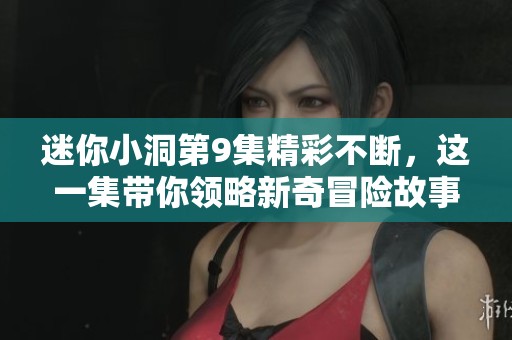 迷你小洞第9集精彩不断，这一集带你领略新奇冒险故事