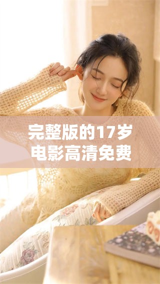 完整版的17岁电影高清免费播放，你绝对不能错过精彩内容！