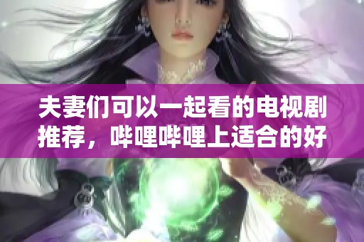 夫妻们可以一起看的电视剧推荐，哔哩哔哩上适合的好剧有哪些呢