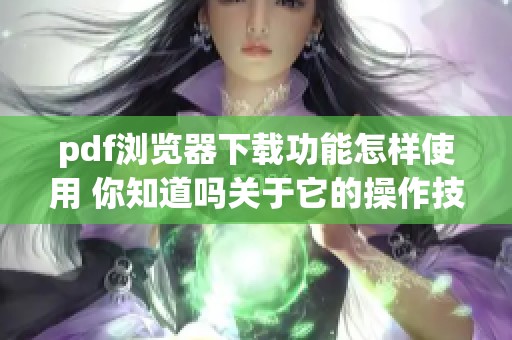 pdf浏览器下载功能怎样使用 你知道吗关于它的操作技巧分享