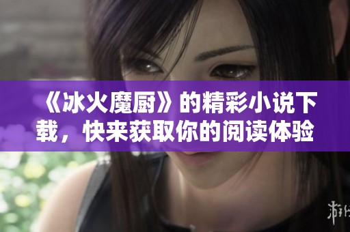 《冰火魔厨》的精彩小说下载，快来获取你的阅读体验！