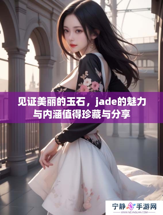 见证美丽的玉石，jade的魅力与内涵值得珍藏与分享