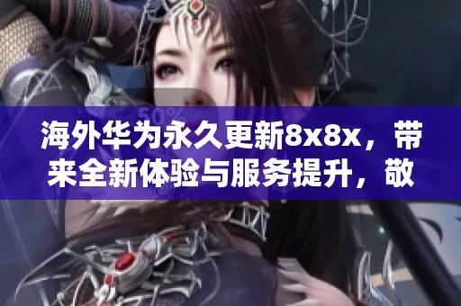 海外华为永久更新8x8x，带来全新体验与服务提升，敬请期待！