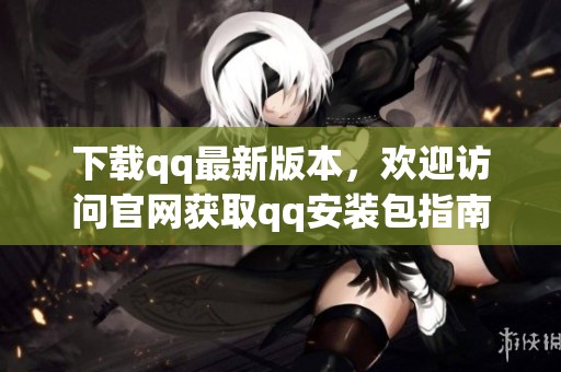 下载qq最新版本，欢迎访问官网获取qq安装包指南