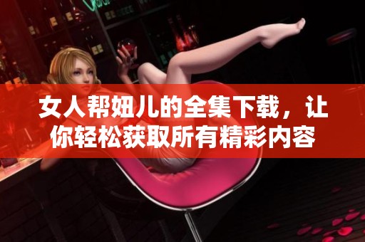 女人帮妞儿的全集下载，让你轻松获取所有精彩内容