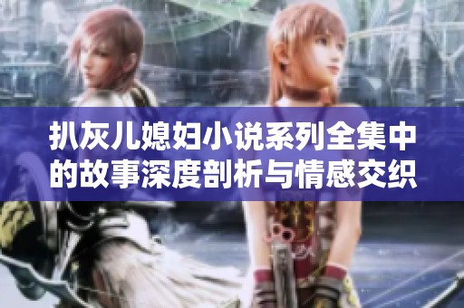 扒灰儿媳妇小说系列全集中的故事深度剖析与情感交织