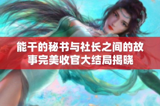 能干的秘书与社长之间的故事完美收官大结局揭晓