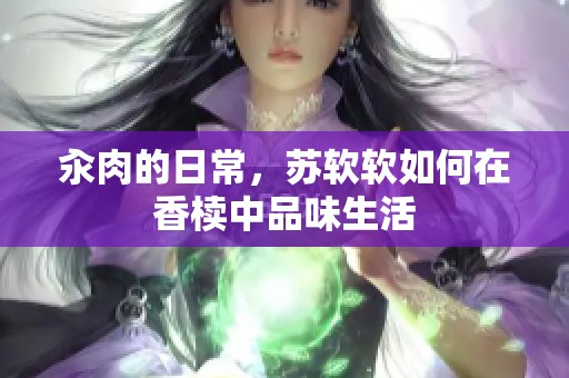 汆肉的日常，苏软软如何在香椟中品味生活