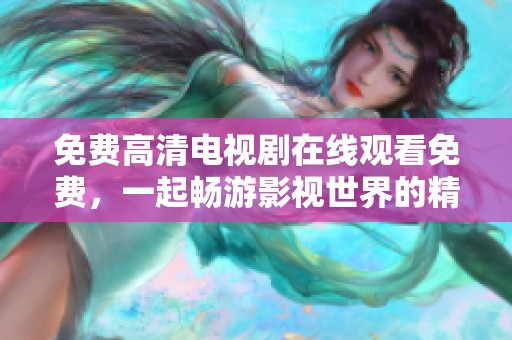 免费高清电视剧在线观看免费，一起畅游影视世界的精彩瞬间