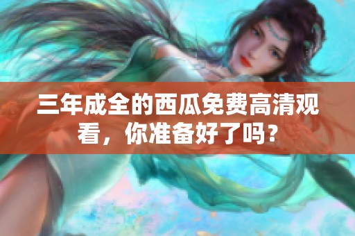 三年成全的西瓜免费高清观看，你准备好了吗？