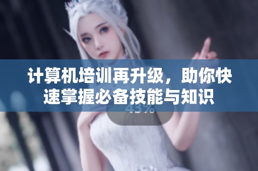 计算机培训再升级，助你快速掌握必备技能与知识