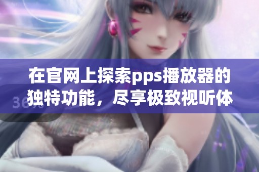 在官网上探索pps播放器的独特功能，尽享极致视听体验的全新选择