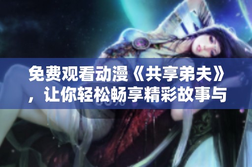 免费观看动漫《共享弟夫》，让你轻松畅享精彩故事与角色互动