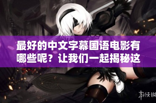 最好的中文字幕国语电影有哪些呢？让我们一起揭秘这些经典片段吧。