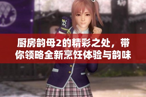 厨房韵母2的精彩之处，带你领略全新烹饪体验与韵味风情