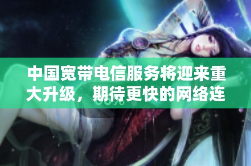 中国宽带电信服务将迎来重大升级，期待更快的网络连接体验