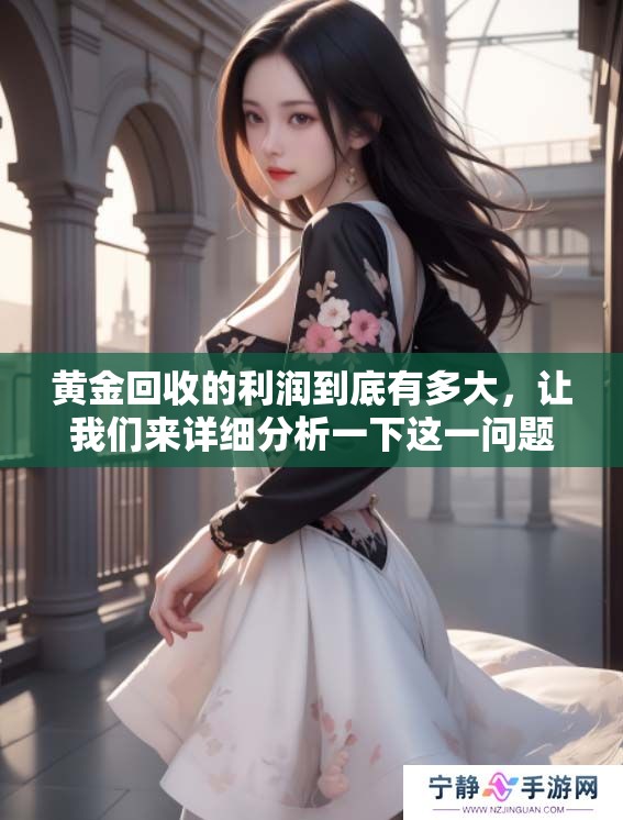 黄金回收的利润到底有多大，让我们来详细分析一下这一问题。