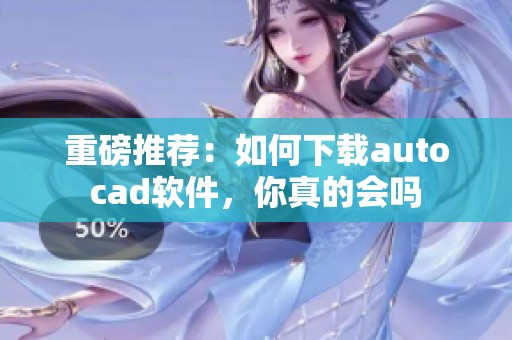重磅推荐：如何下载autocad软件，你真的会吗