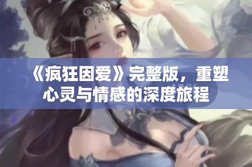 《疯狂因爱》完整版，重塑心灵与情感的深度旅程