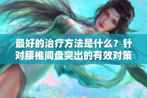 最好的治疗方法是什么？针对腰椎间盘突出的有效对策解析