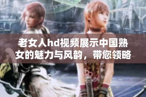 老女人hd视频展示中国熟女的魅力与风韵，带您领略独特的视觉享受