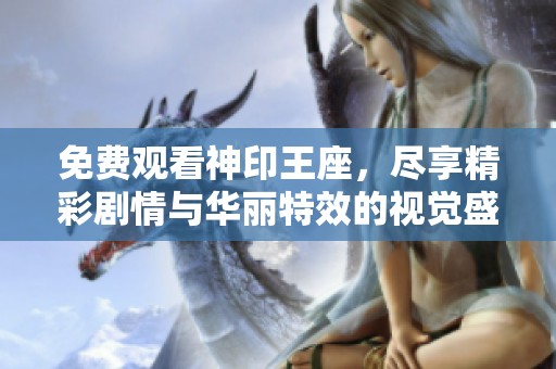 免费观看神印王座，尽享精彩剧情与华丽特效的视觉盛宴