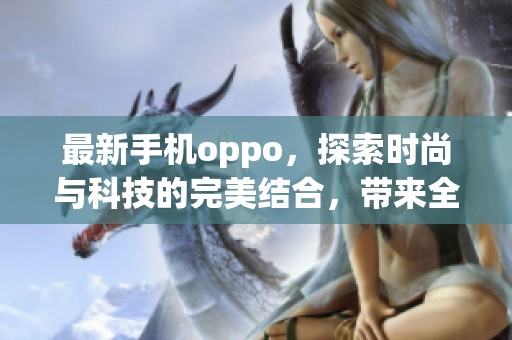 最新手机oppo，探索时尚与科技的完美结合，带来全新体验