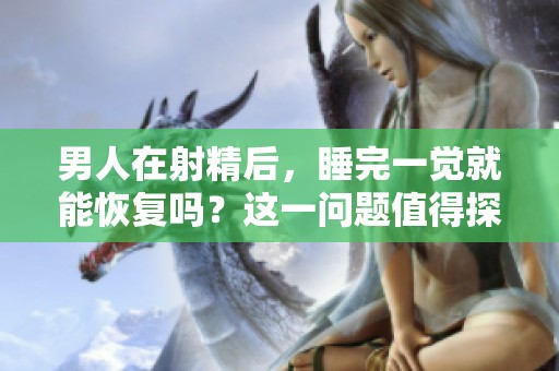 男人在射精后，睡完一觉就能恢复吗？这一问题值得探讨。