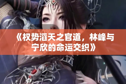 《权势滔天之官道，林峰与宁欣的命运交织》