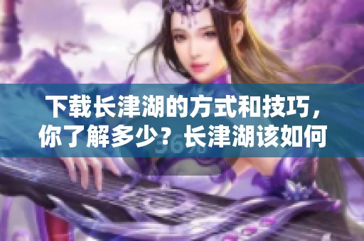 下载长津湖的方式和技巧，你了解多少？长津湖该如何获取呢？