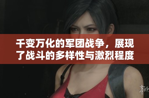 千变万化的军团战争，展现了战斗的多样性与激烈程度
