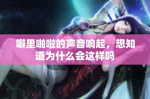 噼里啪啦的声音响起，想知道为什么会这样吗