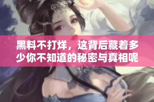 黑料不打烊，这背后藏着多少你不知道的秘密与真相呢
