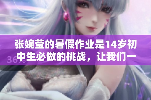 张婉莹的暑假作业是14岁初中生必做的挑战，让我们一起来看看吧