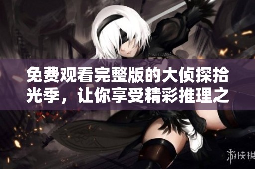 免费观看完整版的大侦探拾光季，让你享受精彩推理之旅