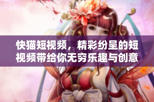 快猫短视频，精彩纷呈的短视频带给你无穷乐趣与创意分享