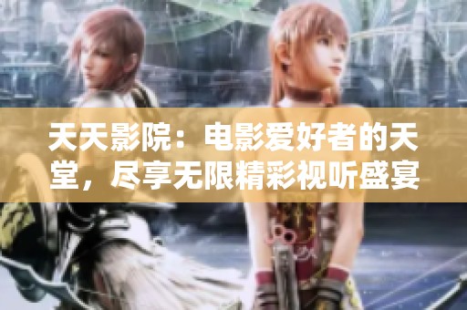 天天影院：电影爱好者的天堂，尽享无限精彩视听盛宴