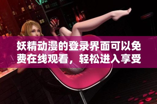 妖精动漫的登录界面可以免费在线观看，轻松进入享受精彩内容