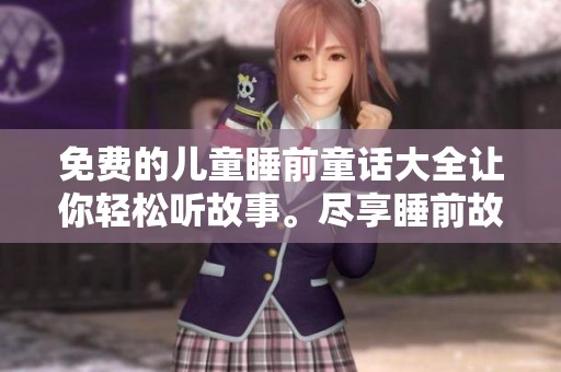 免费的儿童睡前童话大全让你轻松听故事。尽享睡前故事的美好时光！