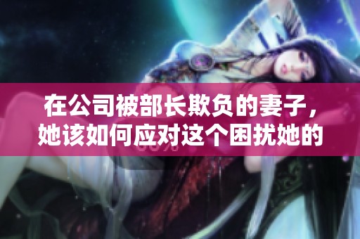 在公司被部长欺负的妻子，她该如何应对这个困扰她的困难局面呢