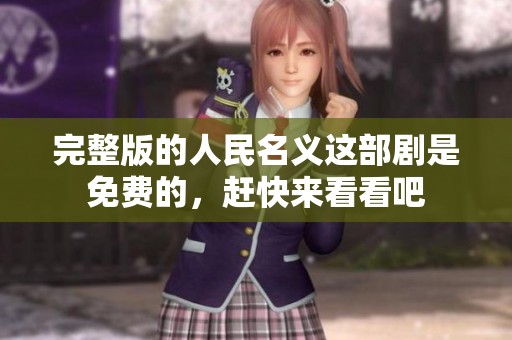 完整版的人民名义这部剧是免费的，赶快来看看吧
