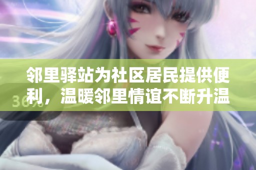 邻里驿站为社区居民提供便利，温暖邻里情谊不断升温