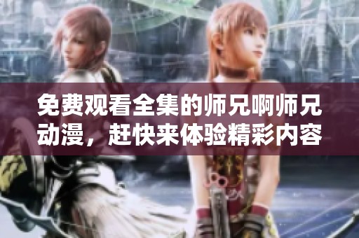 免费观看全集的师兄啊师兄动漫，赶快来体验精彩内容！
