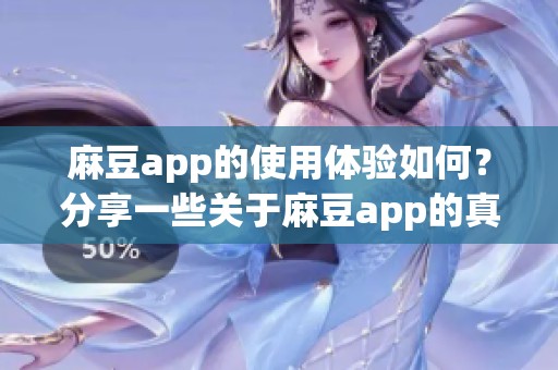 麻豆app的使用体验如何？分享一些关于麻豆app的真实感受与点评。