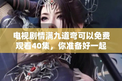 电视剧情满九道弯可以免费观看40集，你准备好一起追剧了吗